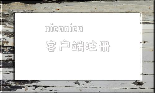 niconico客户端注册niconico官网怎么进不去