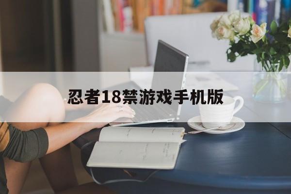 忍者18禁游戏手机版(忍者ninja游戏)-第3张图片-QuickQ官网