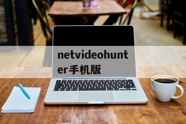 netvideohunter手机版(netvideohunter安卓插件下载)